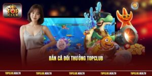 Bắn Cá Đổi Thưởng TOPCLUB | Xả Đạn Thần Tốc Rinh Quà Chất