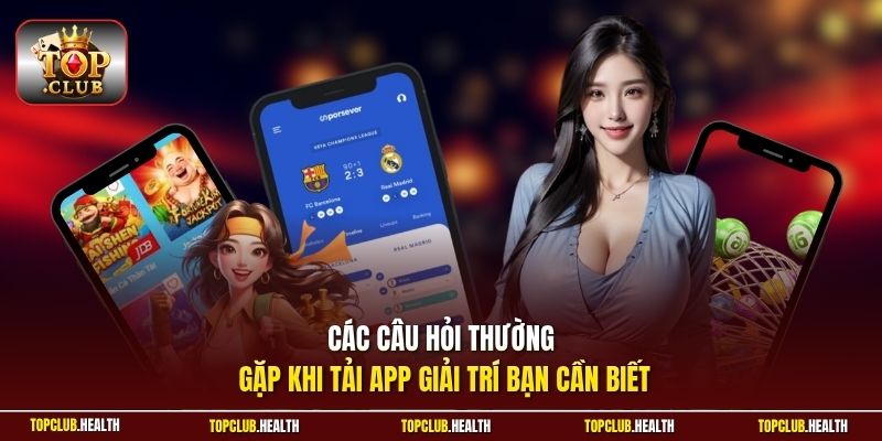 Các câu hỏi thường gặp khi tải app giải trí bạn cần biết 