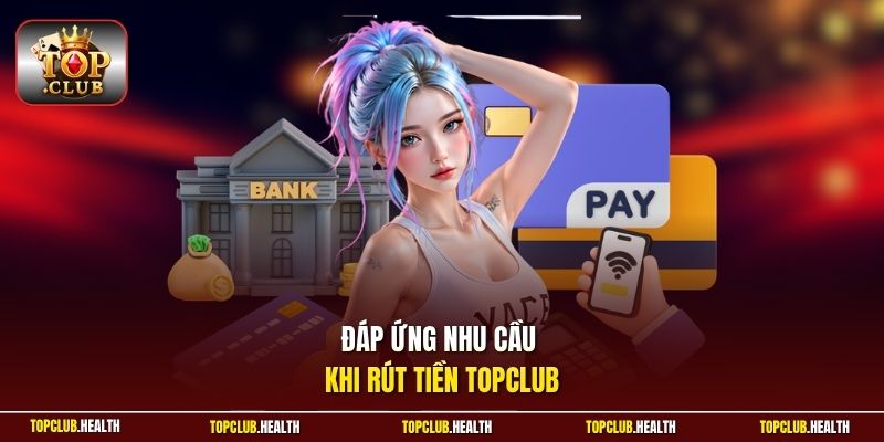 Đáp ứng nhu cầu khi rút tiền TOPCLUB