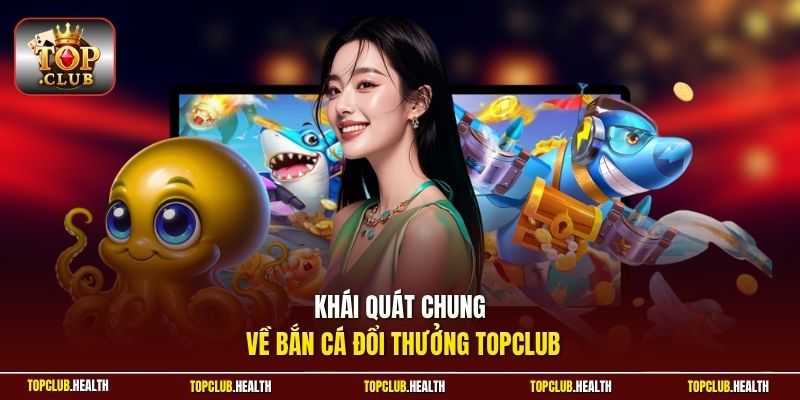 Khái quát chung về bắn cá đổi thưởng TOPCLUB