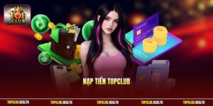 Nạp Tiền TOPCLUB - Các Kênh Giao Dịch Uy Tín Nhất Hiện Nay