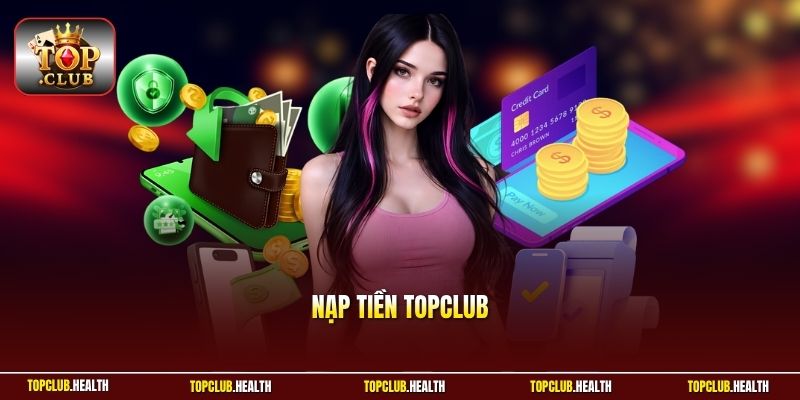 Nạp Tiền TOPCLUB - Các Kênh Giao Dịch Uy Tín Nhất Hiện Nay