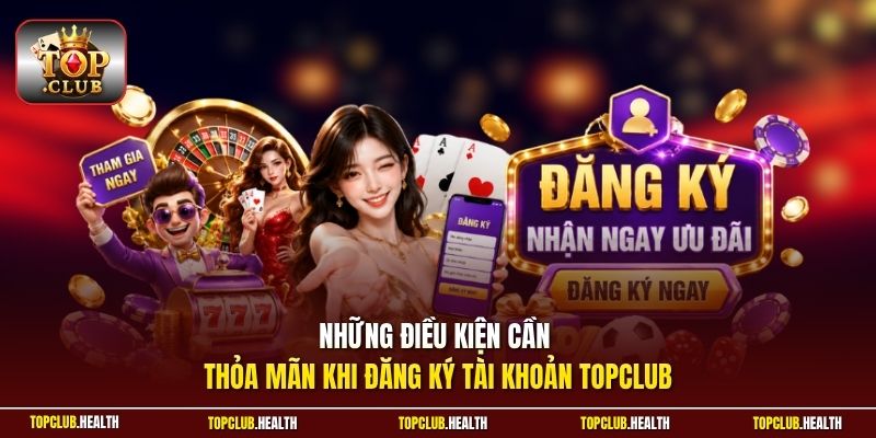 Những điều kiện cần thỏa mãn khi đăng ký tài khoản TOPCLUB