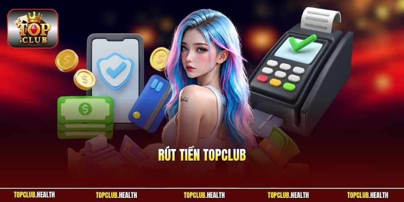 Rút Tiền TOPCLUB - Quy Trình Chuẩn Nhận Tiền Trong 3 Phút
