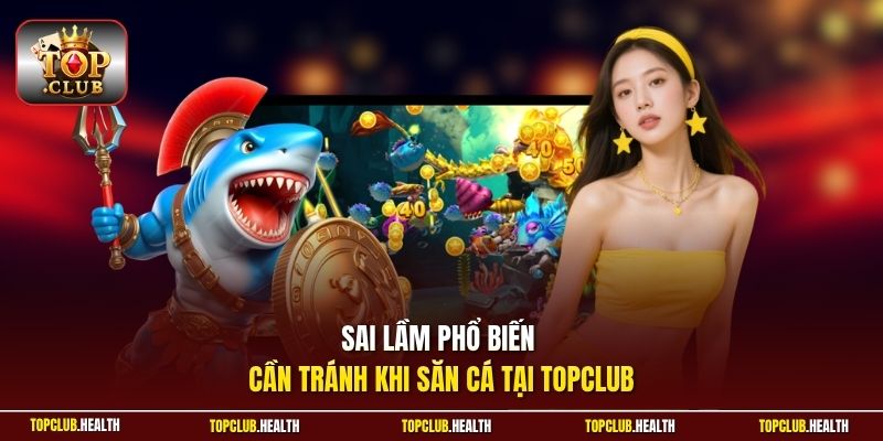 Sai lầm phổ biến cần tránh khi săn cá tại TOPCLUB