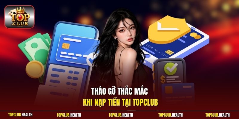 Tháo gỡ thắc mắc khi nạp tiền tại TOPCLUB