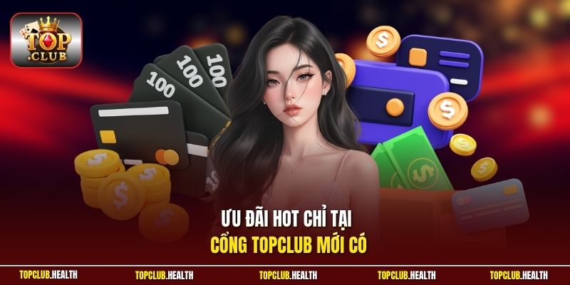 Ưu đãi hot chỉ tại cổng TOPCLUB mới có